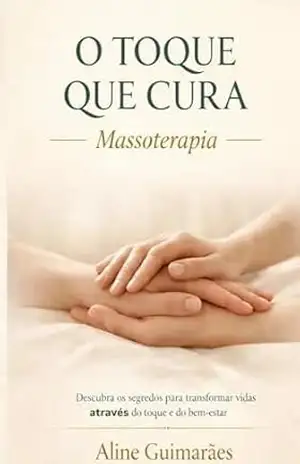 O Toque que Cura – Massoterapia: Descubra os Segredos para Transformar Vidas Através do Toque e Bem–Estar - Aline Guimarães