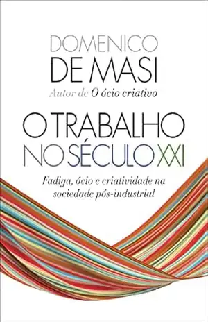 O trabalho no século XXI: Fadiga, ócio e criatividade na sociedade pós–industrial – Domenico De Masi