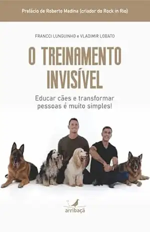 O Treinamento Invisível: Educar Cães e Transformar Pessoas é muito Simples – Francci Lunguinho O Treinamento Invisível: Educar Cães e Transformar Pessoas é muito Simples – Francci Lunguinho