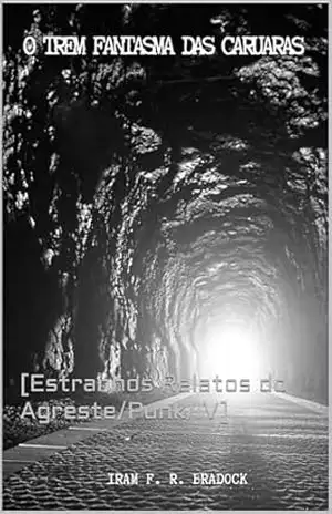 O TREM FANTASMA DAS CARUARAS: [Relatos Estranhos do Agreste/Punk] (/AGRESTE/FANTÁSTICO/) – Iram  F. R. “Bradock”