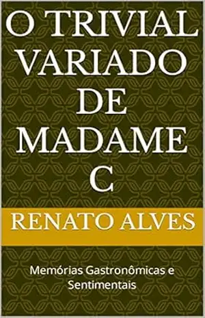 O TRIVIAL VARIADO DE MADAME C: Memórias Gastronômicas e Sentimentais – Renato Alves