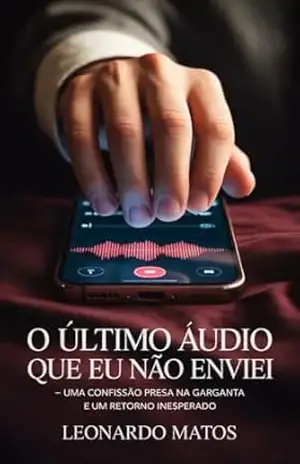 O Último Áudio que Eu Não Enviei: uma confissão presa na garganta e um retorno inesperado – Leonardo Matos
