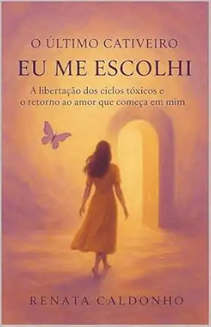 O ÚLTIMO CATIVEIRO – EU ME ESCOLHI: A Libertação dos Ciclos Tóxicos e o Retorno ao Amor que começa em Mim (Os Cativeiros Livro 3) – Renata Caldonho