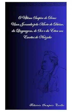 O ÚLTIMO SUSPIRO DE DEUS: Uma Jornada pela Morte do Divino, da Linguagem, do Ser e da Ética nos Escritos de Nietzsche – Fabricio  Sampaio Coelho