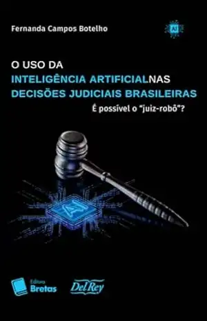 O Uso Da Inteligência Artificial Nas Decisões Judiciais Brasileiras: É Possível O ”Juiz–Robô”? – Fernanda Campos Botelho O Uso Da Inteligência Artificial Nas Decisões Judiciais Brasileiras: É Possível O ”Juiz–Robô”? – Fernanda Campos Botelho