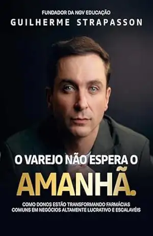 O Varejo Não Espera o Amanhã: Como donos estão transformando farmácias comuns em negócios altamente lucrativos e escaláveis – Guilherme  Strapasson