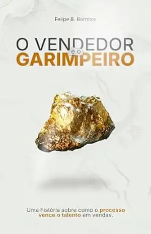 O Vendedor e o Garimpeiro: Uma história sobre como processo vence talento em vendas – Felipe Barroso