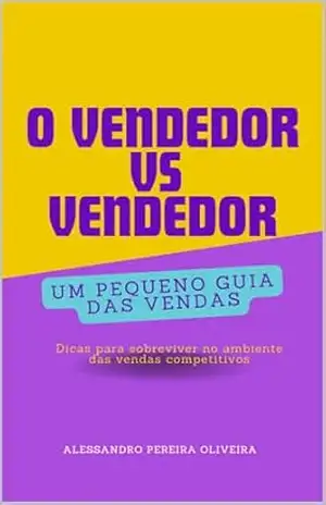 O VENDEDOR VS VENDEDOR: UM PEQUENO GUIA DAS VENDAS: DICAS PARA SOBREVIVER NO AMBIENTE DAS VENDAS COMPETITIVOS - Alessandro Pereira Oliveira O VENDEDOR VS VENDEDOR: UM PEQUENO GUIA DAS VENDAS: DICAS PARA SOBREVIVER NO AMBIENTE DAS VENDAS COMPETITIVOS - Alessandro Pereira Oliveira