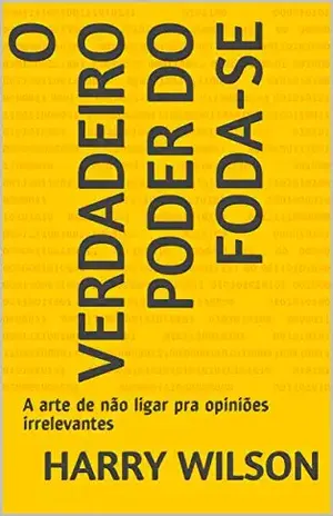 O Verdadeiro Poder do Foda–se: A arte de não ligar pra opiniões irrelevantes – Harry Wilson