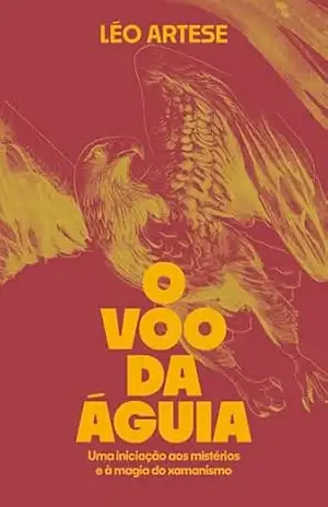 O voo da águia: Uma iniciação aos mistérios e à magia do xamanismo – Léo Artese