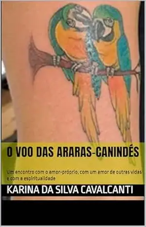O voo das araras–canindés: Um encontro com o amor–próprio, com um amor de outras vidas e com a espiritualidade – Karina da Silva Cavalcanti