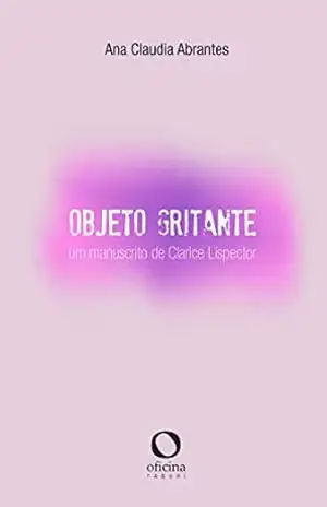 Objeto Gritante: Um manuscrito de Clarice Lispector – Ana Cláudia Abrantes Objeto Gritante: Um manuscrito de Clarice Lispector – Ana Cláudia Abrantes