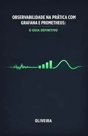 Observabilidade na Prática com Grafana e Prometheus: O Guia Definitivo: Do Zero ao Dashboard: Como monitorar aplicações, criar alertas inteligentes e acabar com o ”voo cego” em sistemas distribuídos – Oliveira
