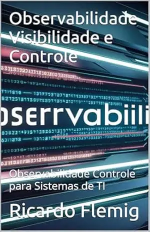 Capa do livro Observabilidade Visibilidade e Controle: Observabilidade Controle para Sistemas de TI - Ricardo Flemig