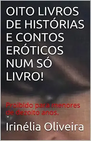 OITO LIVROS DE HISTÓRIAS E CONTOS ERÓTICOS NUM SÓ LIVRO!: Proibido para menores de dezoito anos. – Irinélia Oliveira