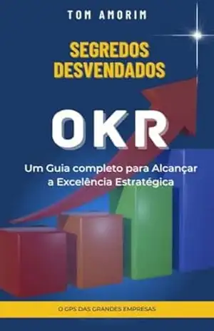 OKR Segredos Desvendados: Um Guia completo para Alcançar a Excelência Estratégica – Tom Amorim