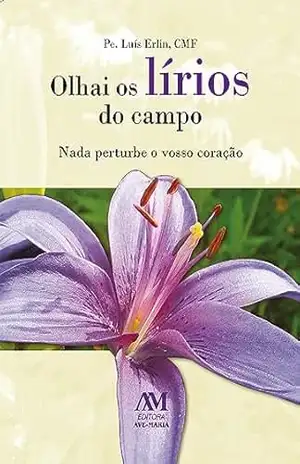Olhai os lírios do campo: Nada perturbe o vosso coração – Luís Erlin