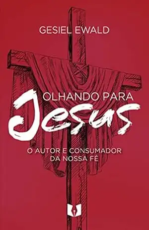 Olhando para Jesus: O autor e consumador da nossa fé – Gesiel  Ewald