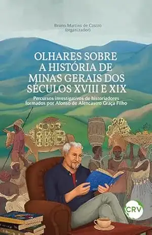 OLHARES SOBRE A HISTÓRIA DE MINAS GERAIS DOS SÉCULOS XVIII E XIX:: percursos investigativos de historiadores formados por Afonso de Alencastro Graça Filho – Bruno Martins de Castro