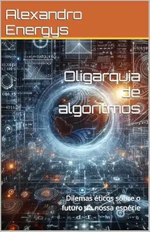 Oligarquia de algoritmos: Dilemas éticos sobre o futuro da nossa espécie – Alexandro  Energys