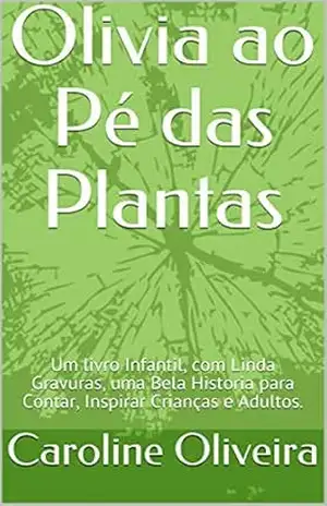 Olivia ao Pé das Plantas: Um livro Infantil, com Linda Gravuras, uma Bela Historia para Contar, Inspirar Crianças e Adultos. – Caroline Oliveira