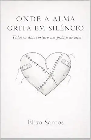 Onde a alma grita em silêncio: Todos os dias costuro um pedaço de mim – Eliza Santos Onde a alma grita em silêncio: Todos os dias costuro um pedaço de mim – Eliza Santos