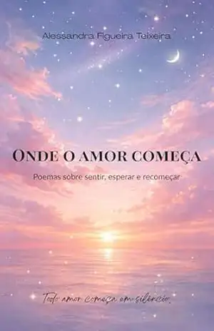 Onde o amor começa: Poemas sobre sentir, esperar e recomeçar. – Alessandra  Figueira Teixeira