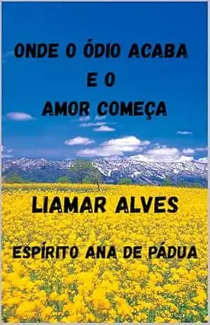 ONDE O ÓDIO ACABA E O AMOR COMEÇA: ROMANCE MEDIÚNICO – LIAMAR ALVES