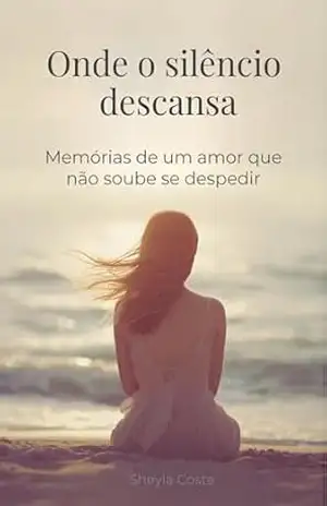 Onde o silêncio descansa: Memórias de um amor que não soube se despedir - Sheylà Cósta
