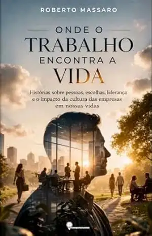 Onde o Trabalho Encontra a Vida: Histórias sobre pessoas, escolhas, liderança e o impacto da cultura das empresas em nossas vidas. – Roberto Massaro Onde o Trabalho Encontra a Vida: Histórias sobre pessoas, escolhas, liderança e o impacto da cultura das empresas em nossas vidas. – Roberto Massaro