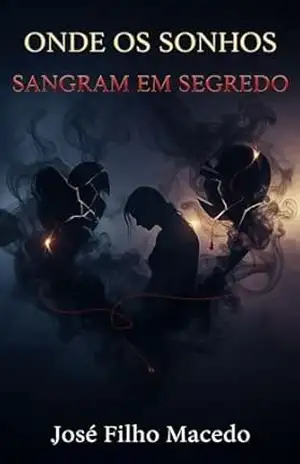 ONDE OS SONHOS SANGRAM EM SEGREDO: Uma Jornada Sombria de Amor, Obsessão e Redenção em Meio aos Sussurros do Passado. – José Filho  Macedo