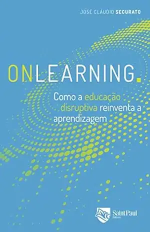Onlearning. como a educação disruptiva reinventa a aprendizagem – José Cláudio Securato