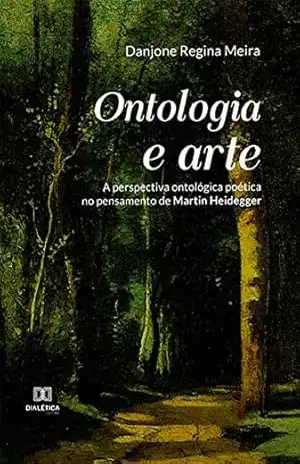 Ontologia e arte: a perspectiva ontológica poética no pensamento de Martin Heidegger – Danjone Regina Meira