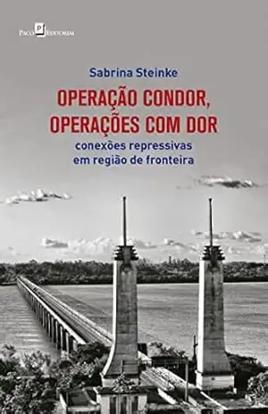 Operação Condor, operações com dor: Conexões repressivas em região de fronteira - Sabrina Steinke Operação Condor, operações com dor: Conexões repressivas em região de fronteira - Sabrina Steinke