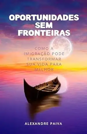 Oportunidades Sem Fronteiras: Como a Imigração Pode Transformar Sua Vida Para Melhor - Alexandre Paiva Oportunidades Sem Fronteiras: Como a Imigração Pode Transformar Sua Vida Para Melhor - Alexandre Paiva