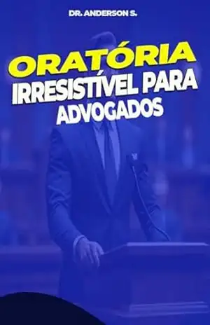 Oratória Irresistível para Advogados: A Chave para Transformar sua Comunicação e Conquistar o Sucesso na Advocacia – Anderson  S.