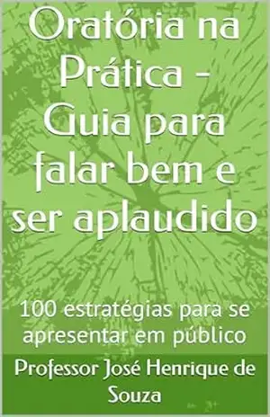 Capa do livro Oratória na Prática – Guia para falar bem e ser aplaudido: 100 estratégias para se apresentar em público - Professor José Henrique de Souza
