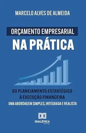 Orçamento Empresarial na Prática: Do Planejamento Estratégico à Execução Financeira: Uma abordagem simples, integrada e realista - Marcelo Alves de Almeida