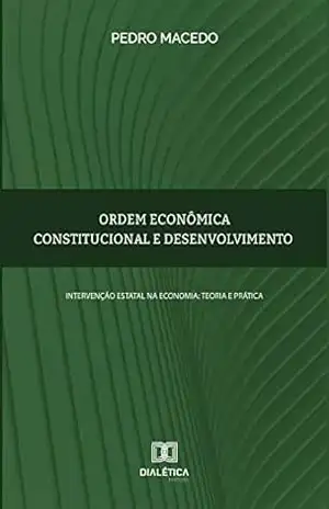 Ordem econômica constitucional e desenvolvimento: intervenção estatal na economia: teoria e prática – Pedro Macedo
