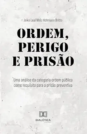 Ordem, perigo e prisão: Uma análise da categoria ordem pública como requisito para a prisão preventiva – Jeiko Leal Melo Hohmann Britto Ordem, perigo e prisão: Uma análise da categoria ordem pública como requisito para a prisão preventiva – Jeiko Leal Melo Hohmann Britto