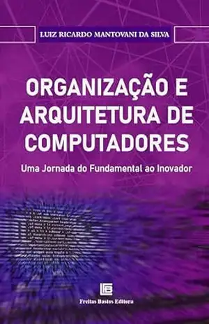 Organização e Arquitetura de Computadores: Uma Jornada do Fundamental ao inovador – Luiz Ricardo Mantovani da Silva