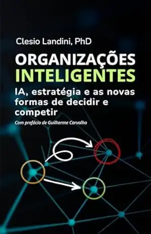 Organizações Inteligentes: IA, estratégia e as novas formas de decidir e competir – Clesio Landini