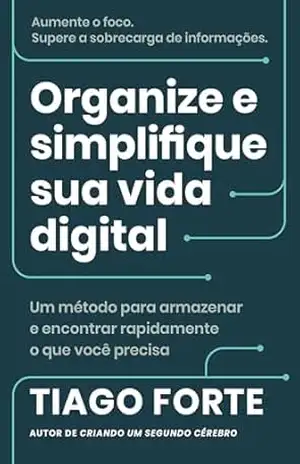 Organize e simplifique sua vida digital: Um método para armazenar e encontrar rapidamente o que você precisa – Tiago Forte
