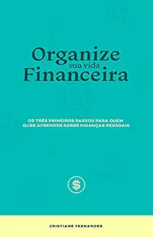 Organize sua vida financeira: Os três primeiros passos para quem quer aprender sobre finanças pessoais – Cristiane Fernandes