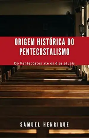 Origem Histórica do Pentecostalismo: Do Pentecostes até os dias atuais – Samuel Henrique Origem Histórica do Pentecostalismo: Do Pentecostes até os dias atuais – Samuel Henrique