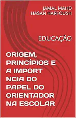 ORIGEM, PRINCÍPIOS E A IMPORT NCIA DO PAPEL DO ORIENTADOR NA ESCOLAR: EDUCAÇÃO – JAMAL MAHD HASAN HARFOUSH