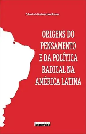 Origens do pensamento e da política radical na América Latina: Um estudo comparativo entre José Martí, Juan B. Justo e Ricardo Flores Magón – Fabio Luis Barbosa dos Santos