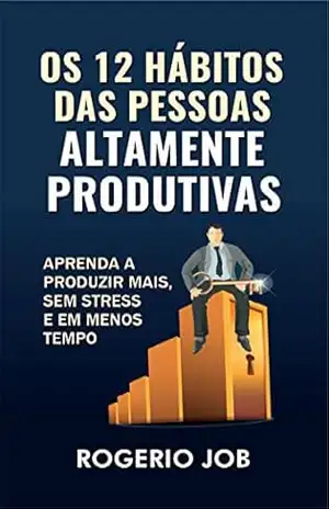 Os 12 Hábitos das Pessoas Altamente Produtivas: Aprenda a Produzir Mais, sem Stress e em Menos Tempo – Rogerio Job Os 12 Hábitos das Pessoas Altamente Produtivas: Aprenda a Produzir Mais, sem Stress e em Menos Tempo – Rogerio Job