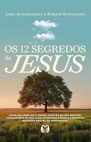 Os 12 segredos de Jesus: Como ser líder de si mesmo, capitão do seu destino, comandante da sua alma, e inspirar pessoas a exemplo do maior mestre da humanidade – Jamil Albuquerque