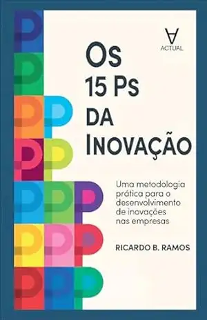 Os 15 Ps da Inovação: uma metodologia prática para o desenvolvimento de inovações nas empresas – Ricardo B. Ramos
